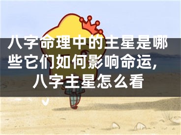 八字命理中的主星是哪些它们如何影响命运,八字主星怎么看