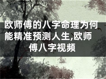 欧师傅的八字命理为何能精准预测人生,欧师傅八字视频