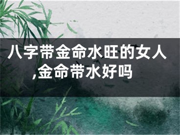 八字带金命水旺的女人,金命带水好吗