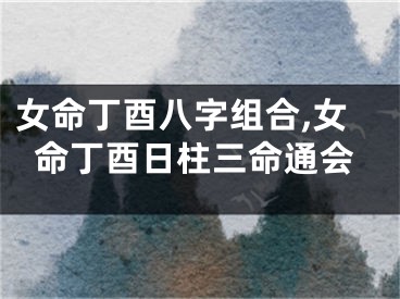 女命丁酉八字组合,女命丁酉日柱三命通会