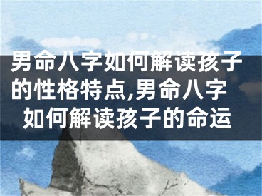 男命八字如何解读孩子的性格特点,男命八字如何解读孩子的命运