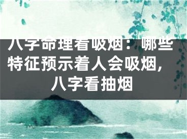 八字命理看吸烟：哪些特征预示着人会吸烟,八字看抽烟