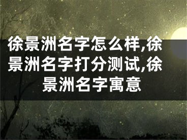 徐景洲名字怎么样,徐景洲名字打分测试,徐景洲名字寓意
