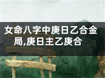 女命八字中庚日乙合金局,庚日主乙庚合