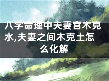 八字命理中夫妻宫木克水,夫妻之间木克土怎么化解
