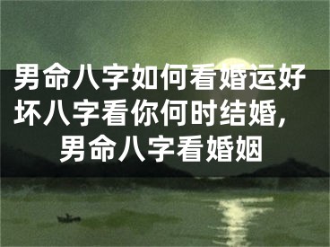 男命八字如何看婚运好坏八字看你何时结婚,男命八字看婚姻