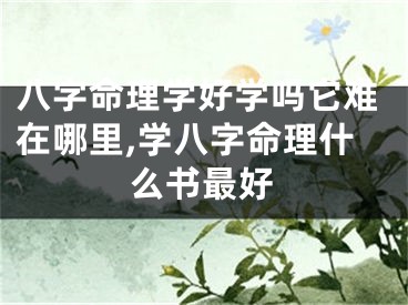 八字命理学好学吗它难在哪里,学八字命理什么书最好