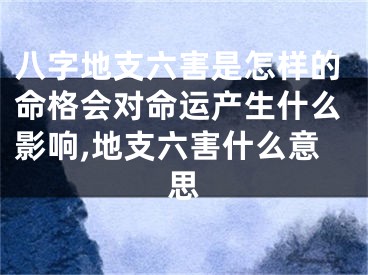 八字地支六害是怎样的命格会对命运产生什么影响,地支六害什么意思