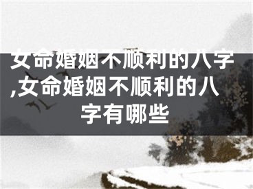 女命婚姻不顺利的八字,女命婚姻不顺利的八字有哪些