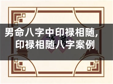 男命八字中印禄相随,印禄相随八字案例