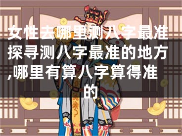 女性去哪里测八字最准探寻测八字最准的地方,哪里有算八字算得准的