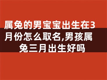 属兔的男宝宝出生在3月份怎么取名,男孩属兔三月出生好吗
