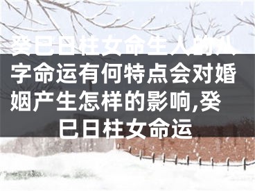 癸巳日柱女命生人的八字命运有何特点会对婚姻产生怎样的影响,癸巳日柱女命运