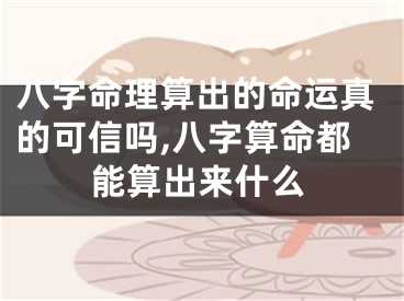 八字命理算出的命运真的可信吗,八字算命都能算出来什么