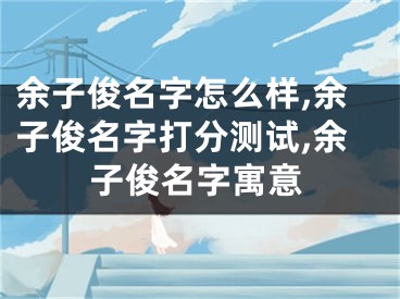 余子俊名字怎么样,余子俊名字打分测试,余子俊名字寓意