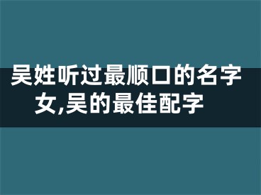 吴姓听过最顺口的名字女,吴的最佳配字