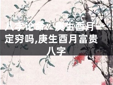 八字论命：庚生酉月一定穷吗,庚生酉月富贵八字