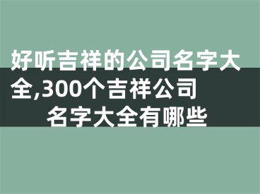 好听吉祥的公司名字大全,300个吉祥公司名字大全有哪些