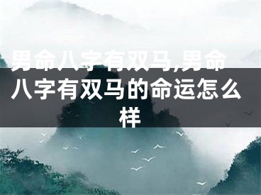 男命八字有双马,男命八字有双马的命运怎么样