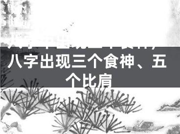 八字中出现三个食神,八字出现三个食神、五个比肩