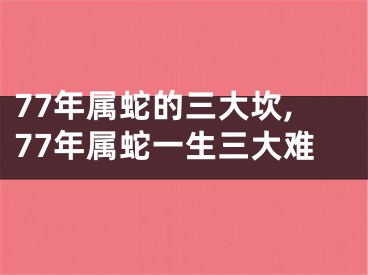 77年属蛇的三大坎,77年属蛇一生三大难