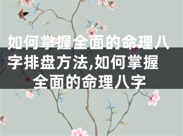 如何掌握全面的命理八字排盘方法,如何掌握全面的命理八字