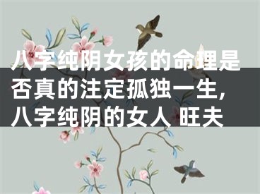 八字纯阴女孩的命理是否真的注定孤独一生,八字纯阴的女人 旺夫