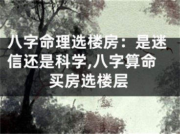 八字命理选楼房：是迷信还是科学,八字算命买房选楼层