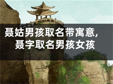 聂姑男孩取名带寓意,聂字取名男孩女孩