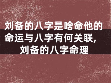 刘备的八字是啥命他的命运与八字有何关联,刘备的八字命理