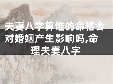 夫妻八字算谁的命格会对婚姻产生影响吗,命理夫妻八字