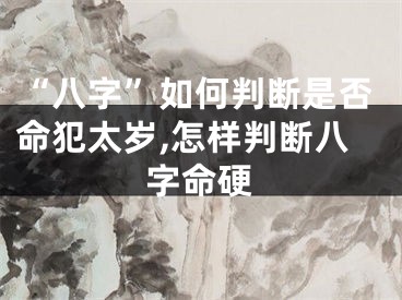 “八字”如何判断是否命犯太岁,怎样判断八字命硬