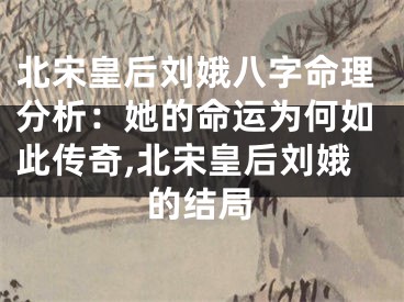 北宋皇后刘娥八字命理分析：她的命运为何如此传奇,北宋皇后刘娥的结局