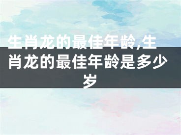 生肖龙的最佳年龄,生肖龙的最佳年龄是多少岁