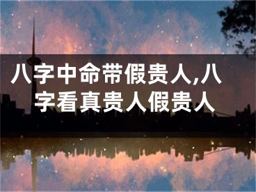 八字中命带假贵人,八字看真贵人假贵人