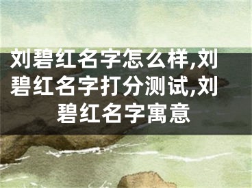 刘碧红名字怎么样,刘碧红名字打分测试,刘碧红名字寓意