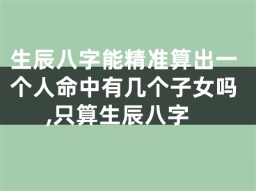 生辰八字能精准算出一个人命中有几个子女吗,只算生辰八字