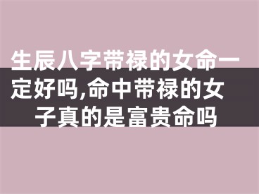 生辰八字带禄的女命一定好吗,命中带禄的女子真的是富贵命吗