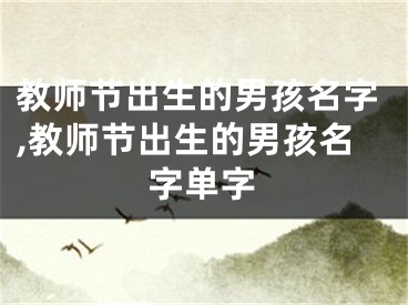 教师节出生的男孩名字,教师节出生的男孩名字单字
