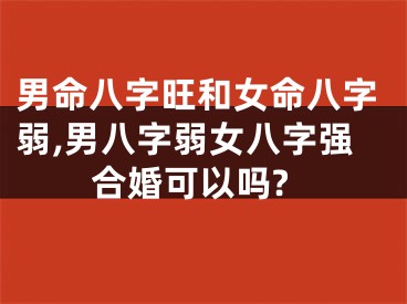 男命八字旺和女命八字弱,男八字弱女八字强合婚可以吗?