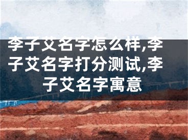 李子艾名字怎么样,李子艾名字打分测试,李子艾名字寓意