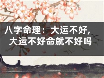 八字命理：大运不好,大运不好命就不好吗