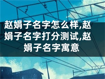 赵娟子名字怎么样,赵娟子名字打分测试,赵娟子名字寓意