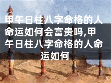 甲午日柱八字命格的人命运如何会富贵吗,甲午日柱八字命格的人命运如何