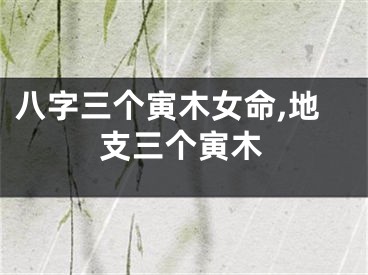 八字三个寅木女命,地支三个寅木