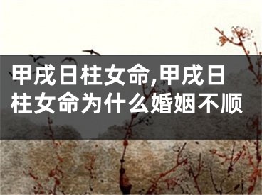 甲戌日柱女命,甲戌日柱女命为什么婚姻不顺