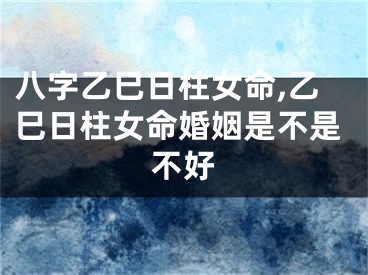 八字乙巳日柱女命,乙巳日柱女命婚姻是不是不好
