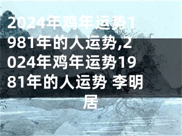 2024年鸡年运势1981年的人运势,2024年鸡年运势1981年的人运势 李明居