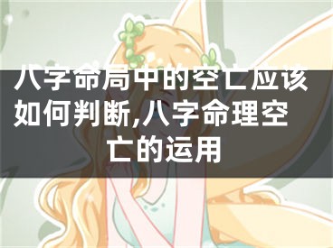 八字命局中的空亡应该如何判断,八字命理空亡的运用