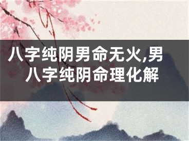八字纯阴男命无火,男八字纯阴命理化解
